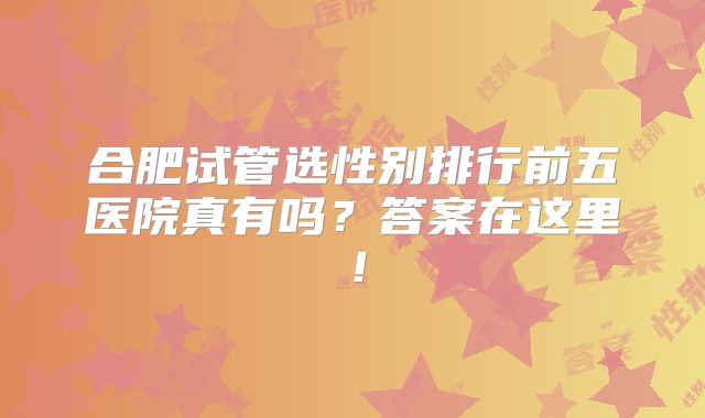 合肥试管选性别排行前五医院真有吗?答案在这里!