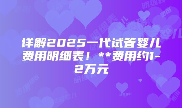 详解2025一代试管婴儿费用明细表！**费用约1-2万元
