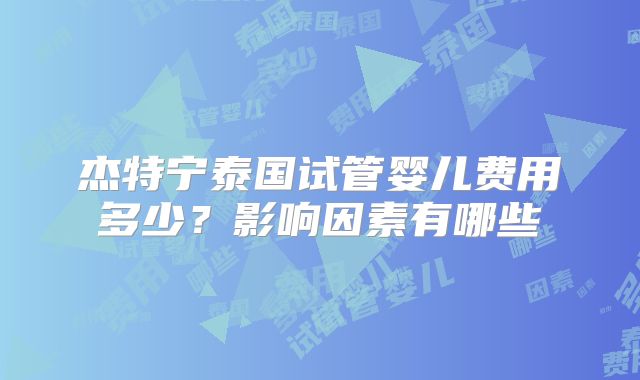 杰特宁泰国试管婴儿费用多少？影响因素有哪些