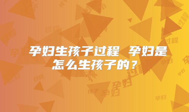 ​孕妇生孩子过程 孕妇是怎么生孩子的？