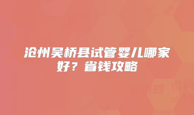 沧州吴桥县试管婴儿哪家好？省钱攻略