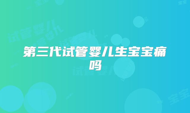 第三代试管婴儿生宝宝痛吗