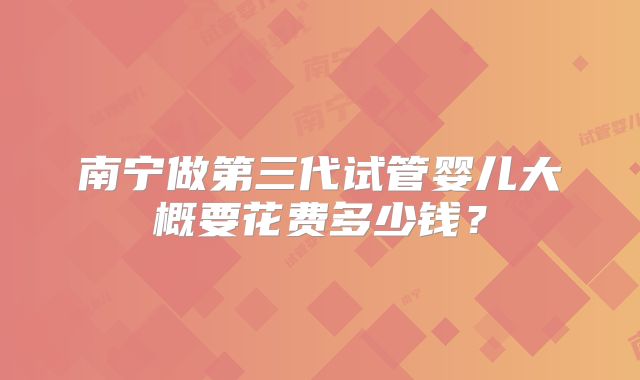南宁做第三代试管婴儿大概要花费多少钱？