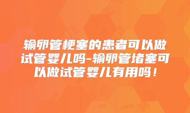 输卵管梗塞的患者可以做试管婴儿吗-输卵管堵塞可以做试管婴儿有用吗!