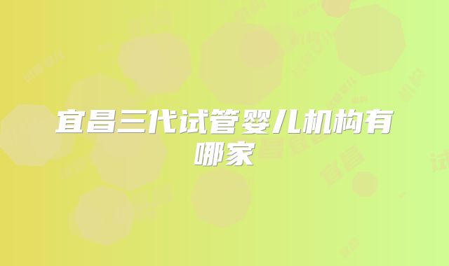 宜昌三代试管婴儿机构有哪家