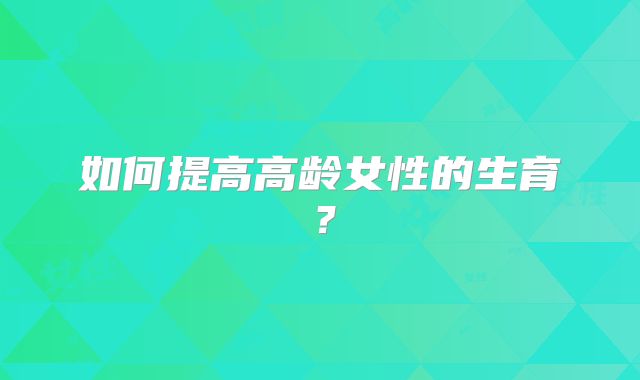 如何提高高龄女性的生育?
