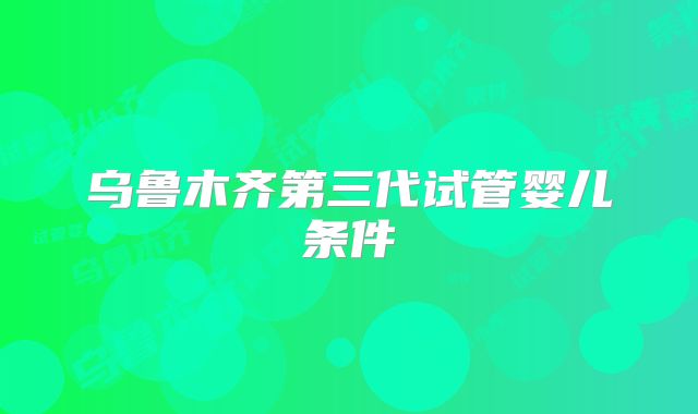 乌鲁木齐第三代试管婴儿条件