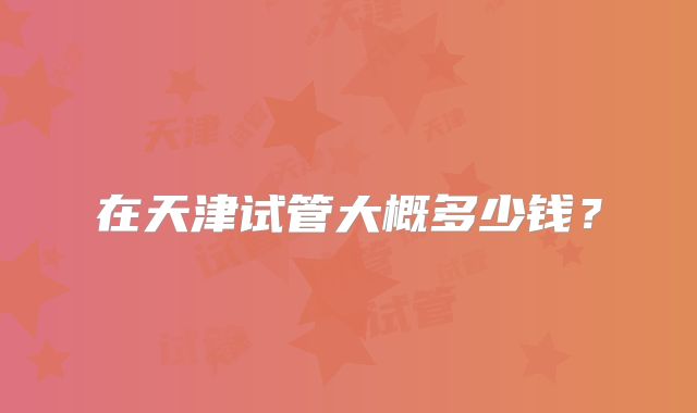 在天津试管大概多少钱?