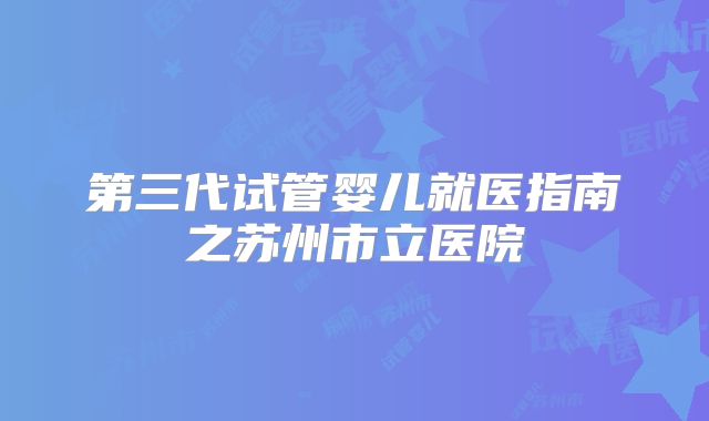 第三代试管婴儿就医指南之苏州市立医院