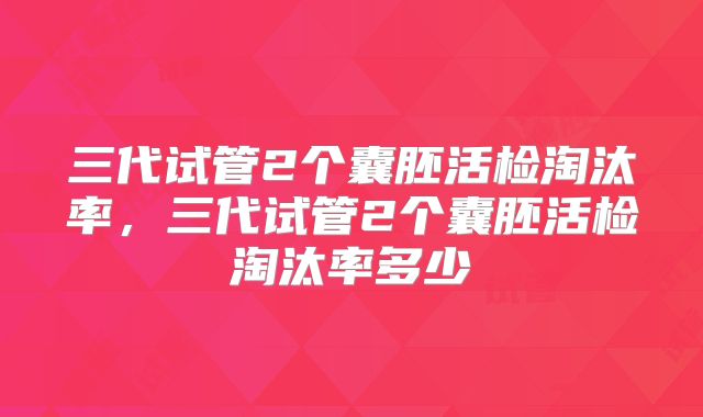 三代试管2个囊胚活检淘汰率，三代试管2个囊胚活检淘汰率多少