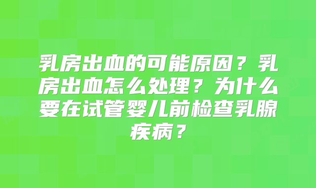 乳房出血的可能原因？乳房出血怎么处理？为什么要在试管婴儿前检查乳腺疾病？
