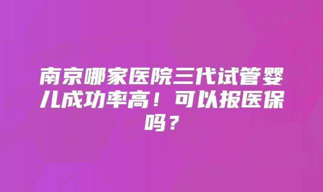 南京哪家医院三代试管婴儿成功率高！可以报医保吗？