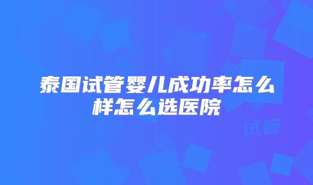 泰国试管婴儿成功率怎么样怎么选医院