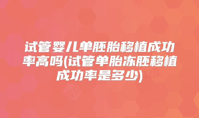 试管婴儿单胚胎移植成功率高吗(试管单胎冻胚移植成功率是多少)