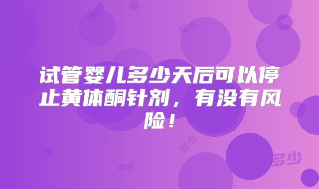 试管婴儿多少天后可以停止黄体酮针剂，有没有风险！