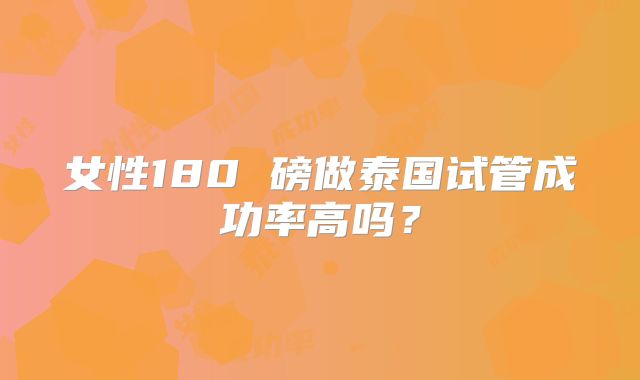 女性180 磅做泰国试管成功率高吗？