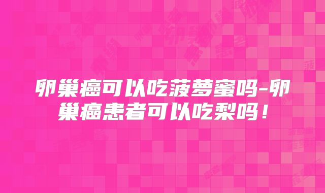 卵巢癌可以吃菠萝蜜吗-卵巢癌患者可以吃梨吗!