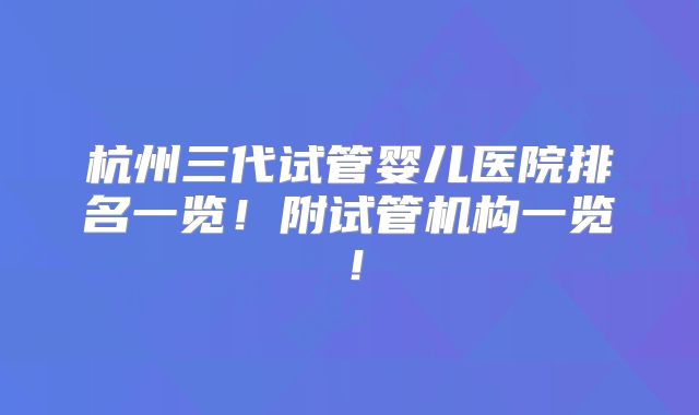 杭州三代试管婴儿医院排名一览！附试管机构一览！