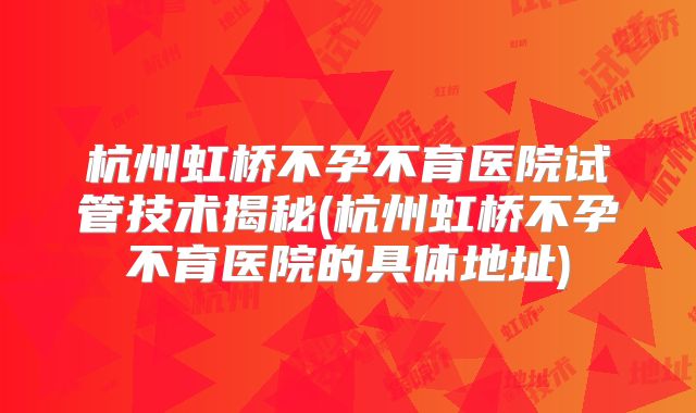 杭州虹桥不孕不育医院试管技术揭秘(杭州虹桥不孕不育医院的具体地址)