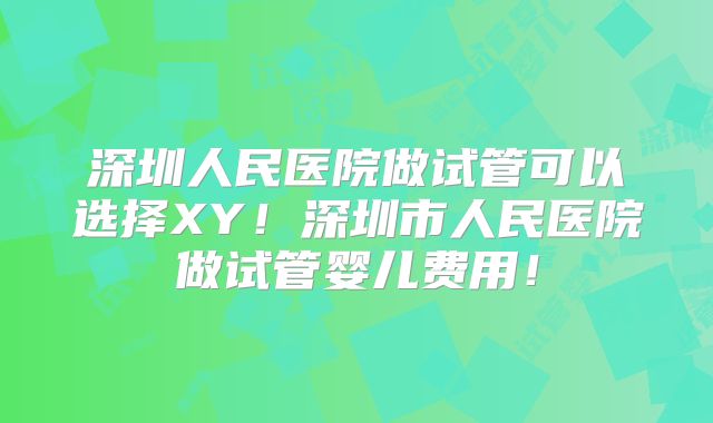深圳人民医院做试管可以选择XY!深圳市人民医院做试管婴儿费用!