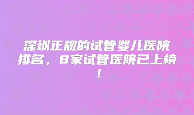 深圳正规的试管婴儿医院排名，8家试管医院已上榜！