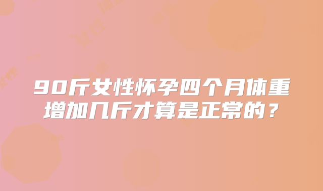 90斤女性怀孕四个月体重增加几斤才算是正常的？