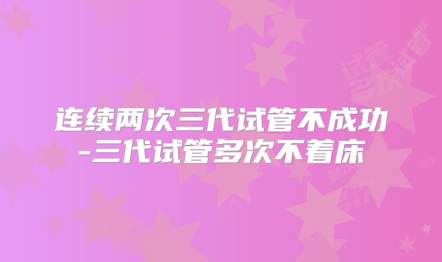 连续两次三代试管不成功-三代试管多次不着床