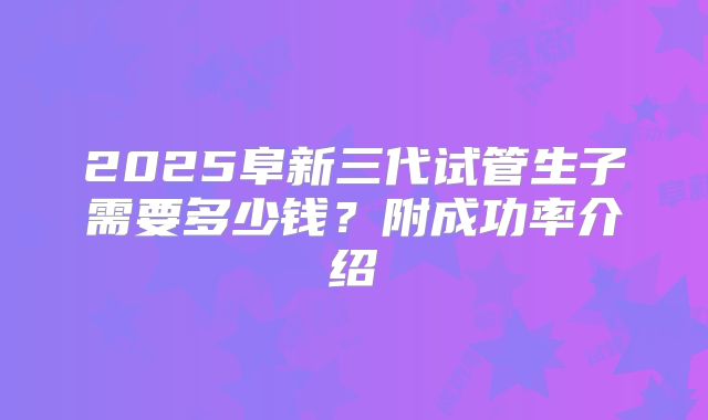 2025阜新三代试管生子需要多少钱?附成功率介绍