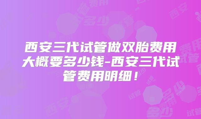 西安三代试管做双胎费用大概要多少钱-西安三代试管费用明细！