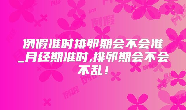 例假准时排卵期会不会准_月经期准时,排卵期会不会不乱！