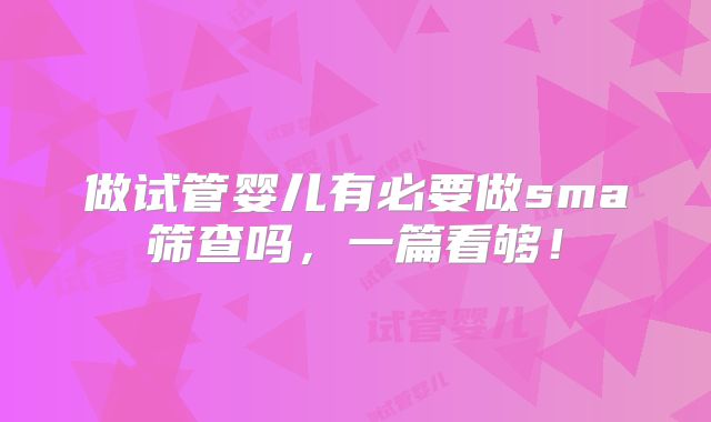做试管婴儿有必要做sma筛查吗，一篇看够！
