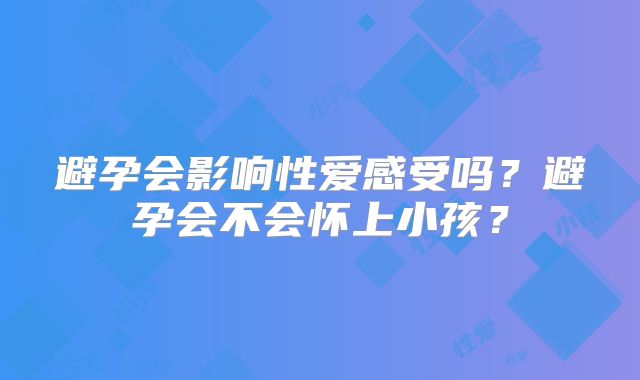 避孕会影响性爱感受吗?避孕会不会怀上小孩?