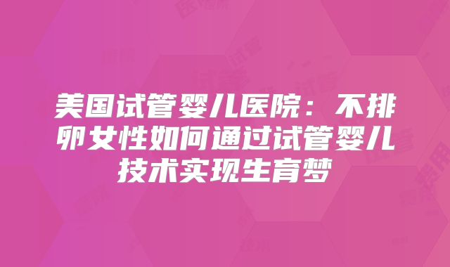 美国试管婴儿医院:不排卵女性如何通过试管婴儿技术实现生育梦