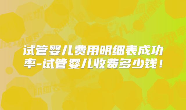 试管婴儿费用明细表成功率-试管婴儿收费多少钱！