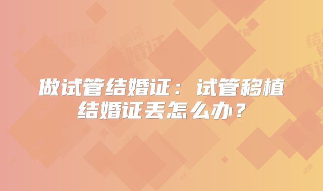 做试管结婚证:试管移植结婚证丢怎么办?