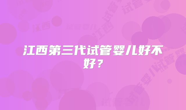江西第三代试管婴儿好不好？