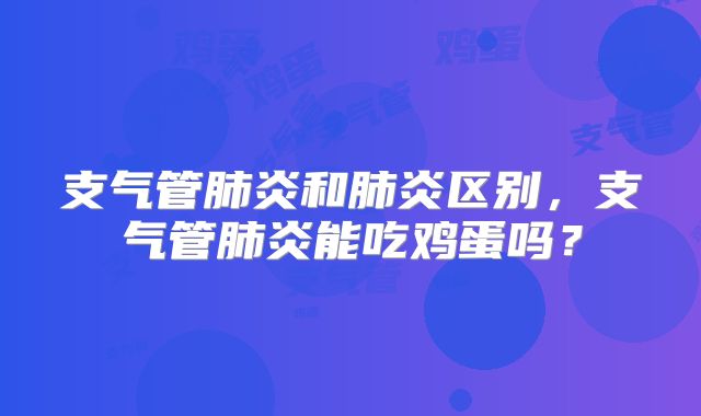 支气管肺炎和肺炎区别,支气管肺炎能吃鸡蛋吗?