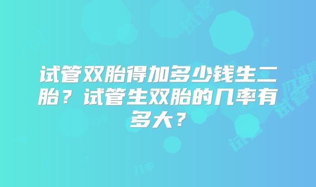 试管双胎得加多少钱生二胎？试管生双胎的几率有多大？