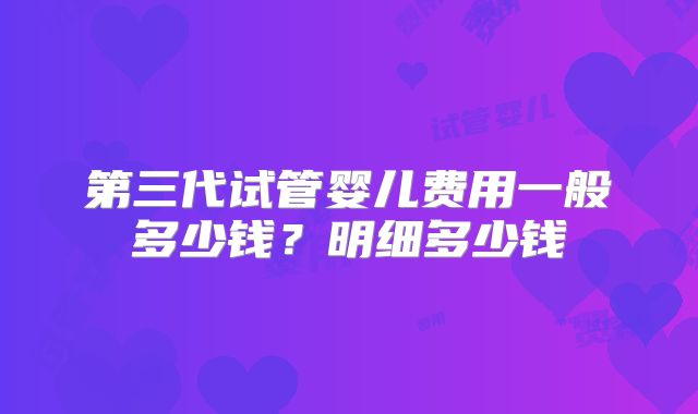第三代试管婴儿费用一般多少钱？明细多少钱