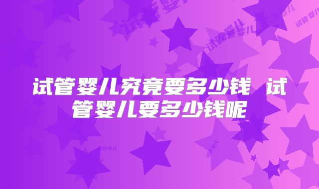 试管婴儿究竟要多少钱 试管婴儿要多少钱呢