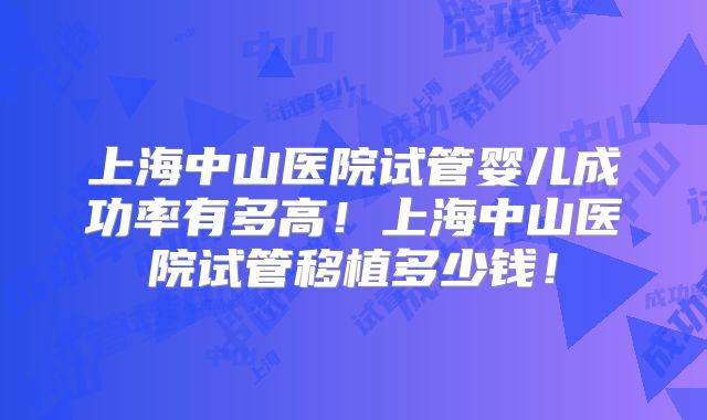 上海中山医院试管婴儿成功率有多高！上海中山医院试管移植多少钱！