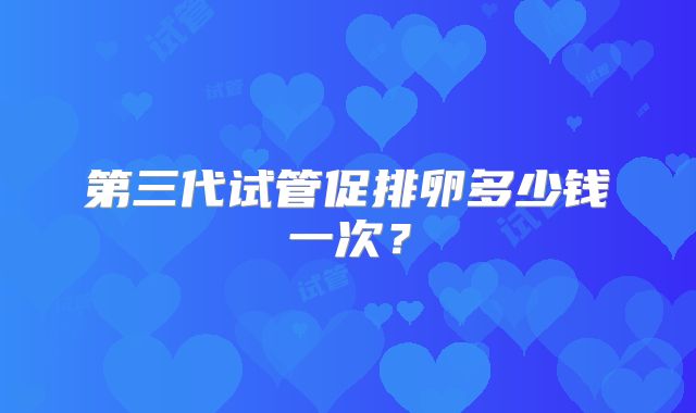 第三代试管促排卵多少钱一次?