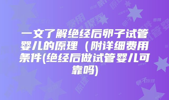 一文了解绝经后卵子试管婴儿的原理(附详细费用条件(绝经后做试管婴儿可靠吗)