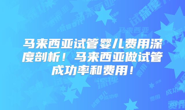 马来西亚试管婴儿费用深度剖析！马来西亚做试管成功率和费用！