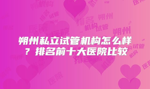 朔州私立试管机构怎么样?排名前十大医院比较