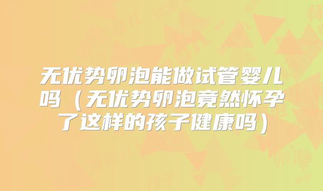 无优势卵泡能做试管婴儿吗（无优势卵泡竟然怀孕了这样的孩子健康吗）