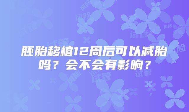 胚胎移植12周后可以减胎吗？会不会有影响？