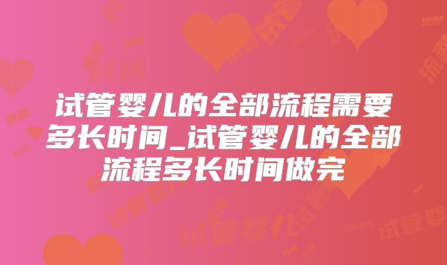 试管婴儿的全部流程需要多长时间_试管婴儿的全部流程多长时间做完