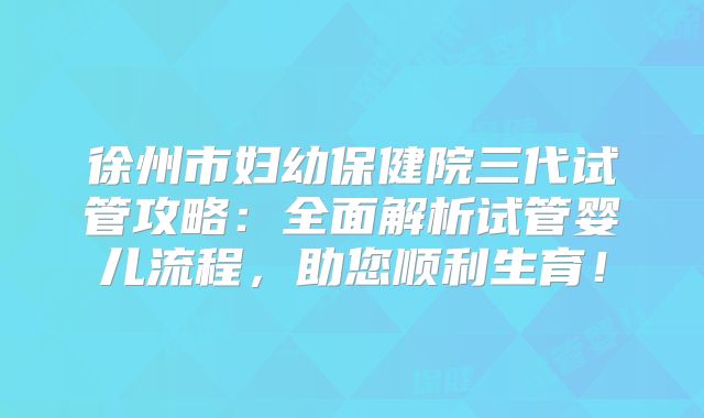 徐州市妇幼保健院三代试管攻略：全面解析试管婴儿流程，助您顺利生育！