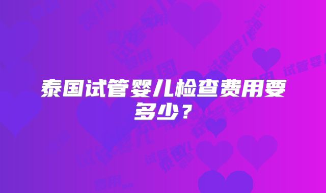 泰国试管婴儿检查费用要多少?